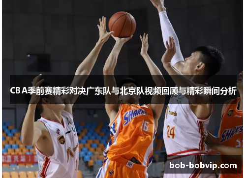 CBA季前赛精彩对决广东队与北京队视频回顾与精彩瞬间分析