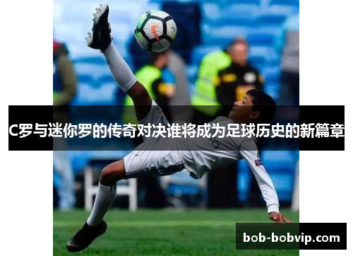 C罗与迷你罗的传奇对决谁将成为足球历史的新篇章