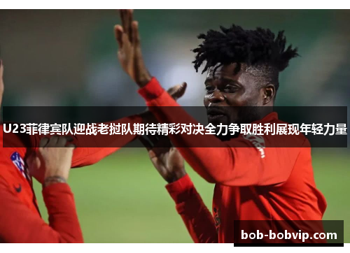 U23菲律宾队迎战老挝队期待精彩对决全力争取胜利展现年轻力量
