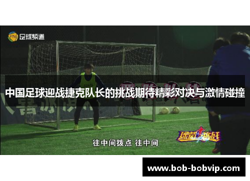 中国足球迎战捷克队长的挑战期待精彩对决与激情碰撞