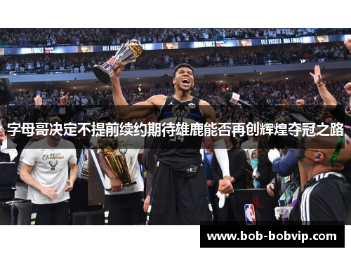 字母哥决定不提前续约期待雄鹿能否再创辉煌夺冠之路