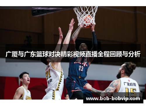 广厦与广东篮球对决精彩视频直播全程回顾与分析