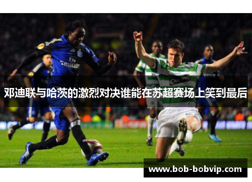 邓迪联与哈茨的激烈对决谁能在苏超赛场上笑到最后
