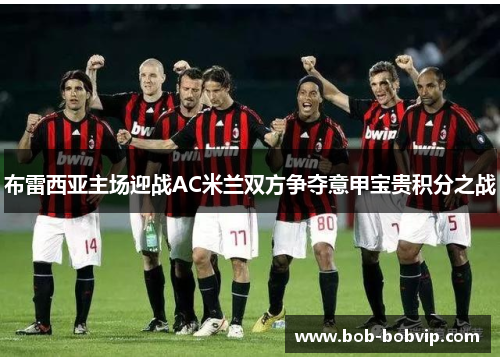 布雷西亚主场迎战AC米兰双方争夺意甲宝贵积分之战