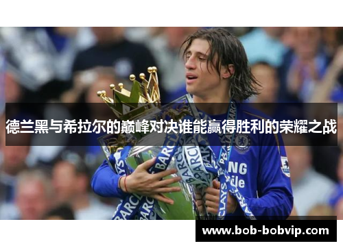 德兰黑与希拉尔的巅峰对决谁能赢得胜利的荣耀之战